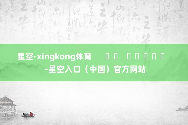 星空·xingkong体育      		  					  -星空入口（中国）官方网站