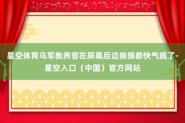 星空体育乌军教养官在屏幕后边揣摸都快气疯了-星空入口（中国）官方网站