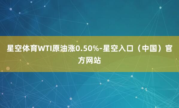 星空体育WTI原油涨0.50%-星空入口（中国）官方网站