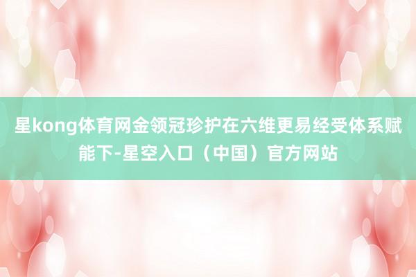 星kong体育网金领冠珍护在六维更易经受体系赋能下-星空入口（中国）官方网站