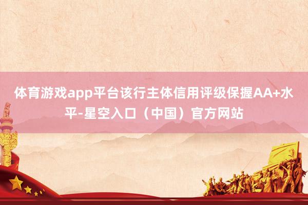 体育游戏app平台该行主体信用评级保握AA+水平-星空入口（中国）官方网站