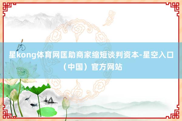 星kong体育网匡助商家缩短谈判资本-星空入口（中国）官方网站