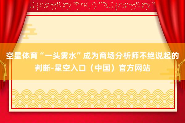 空星体育“一头雾水”成为商场分析师不绝说起的判断-星空入口（中国）官方网站