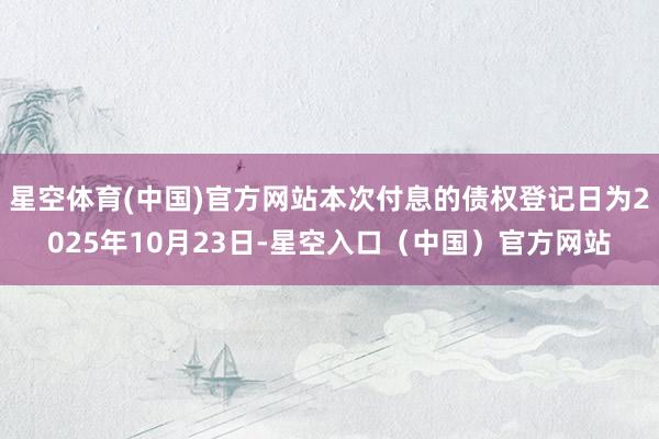 星空体育(中国)官方网站本次付息的债权登记日为2025年10月23日-星空入口（中国）官方网站