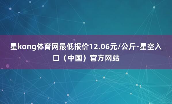 星kong体育网最低报价12.06元/公斤-星空入口（中国）官方网站