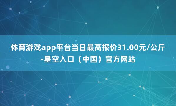 体育游戏app平台当日最高报价31.00元/公斤-星空入口（中国）官方网站
