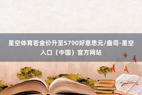 星空体育若金价升至5790好意思元/盎司-星空入口（中国）官方网站