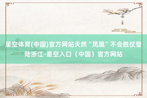 星空体育(中国)官方网站天然“凤凰”不会胜仗登陆浙江-星空入口（中国）官方网站