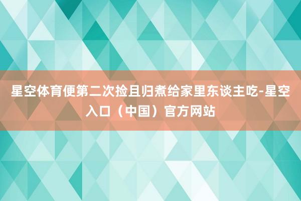 星空体育便第二次捡且归煮给家里东谈主吃-星空入口（中国）官方网站