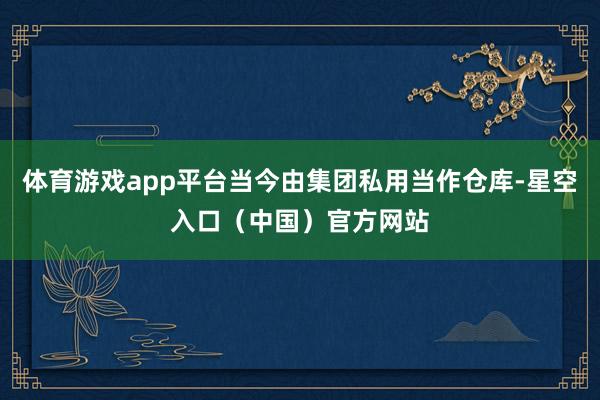 体育游戏app平台当今由集团私用当作仓库-星空入口（中国）官方网站