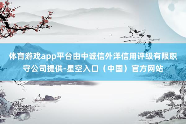 体育游戏app平台由中诚信外洋信用评级有限职守公司提供-星空入口（中国）官方网站