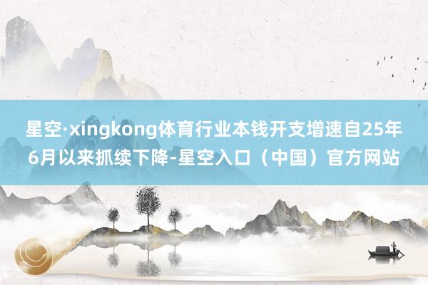 星空·xingkong体育行业本钱开支增速自25年6月以来抓续下降-星空入口（中国）官方网站
