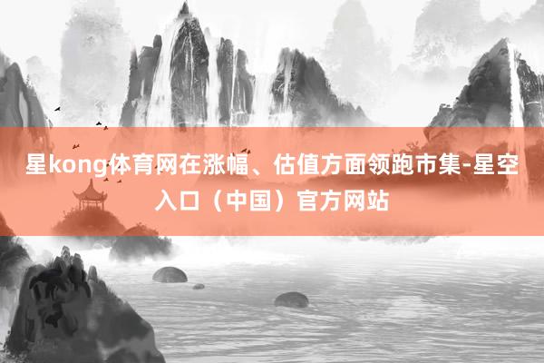 星kong体育网在涨幅、估值方面领跑市集-星空入口（中国）官方网站