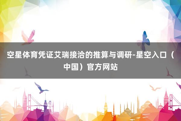 空星体育凭证艾瑞接洽的推算与调研-星空入口（中国）官方网站