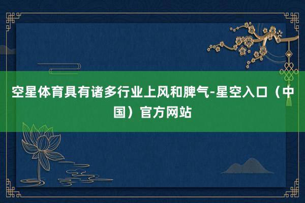 空星体育具有诸多行业上风和脾气-星空入口（中国）官方网站