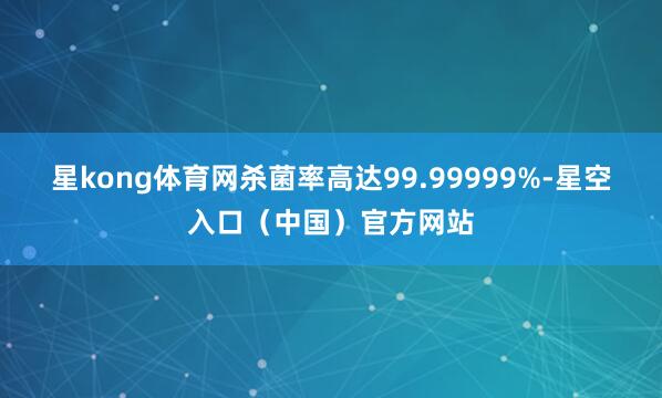 星kong体育网杀菌率高达99.99999%-星空入口（中国）官方网站