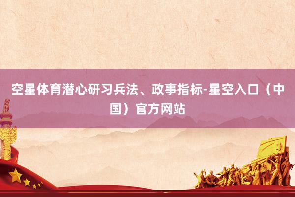 空星体育潜心研习兵法、政事指标-星空入口（中国）官方网站