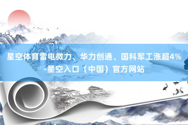 星空体育雷电微力、华力创通、国科军工涨超4%-星空入口（中国）官方网站