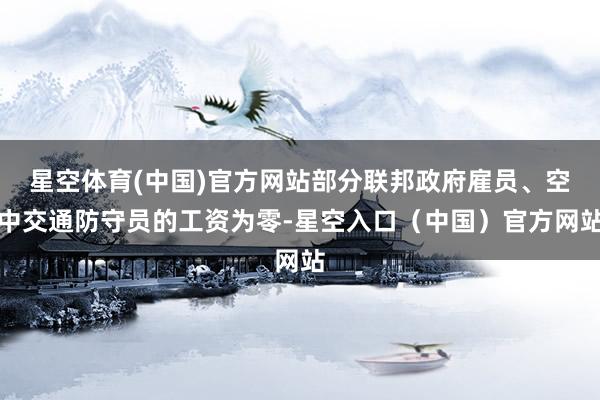 星空体育(中国)官方网站部分联邦政府雇员、空中交通防守员的工资为零-星空入口（中国）官方网站