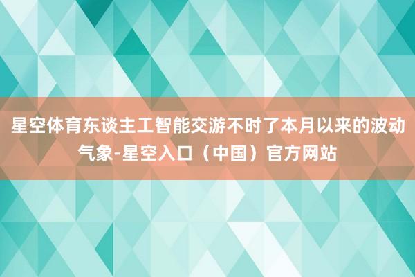 星空体育东谈主工智能交游不时了本月以来的波动气象-星空入口(中国)官方网站