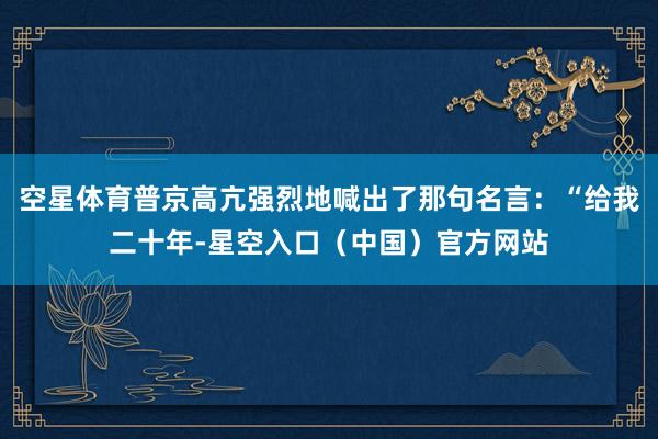 空星体育普京高亢强烈地喊出了那句名言：“给我二十年-星空入口（中国）官方网站