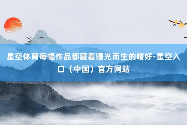 星空体育每幅作品都藏着曙光而生的嗜好-星空入口（中国）官方网站