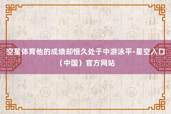 空星体育他的成绩却恒久处于中游泳平-星空入口（中国）官方网站