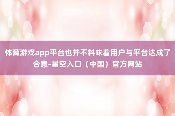 体育游戏app平台也并不料味着用户与平台达成了合意-星空入口（中国）官方网站