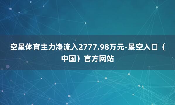 空星体育主力净流入2777.98万元-星空入口（中国）官方网站