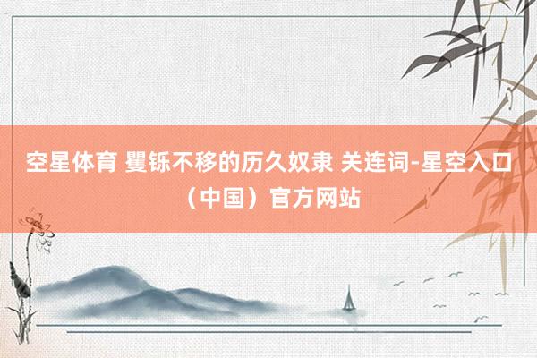 空星体育 矍铄不移的历久奴隶 关连词-星空入口（中国）官方网站
