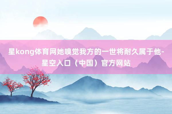 星kong体育网她嗅觉我方的一世将耐久属于他-星空入口（中国）官方网站