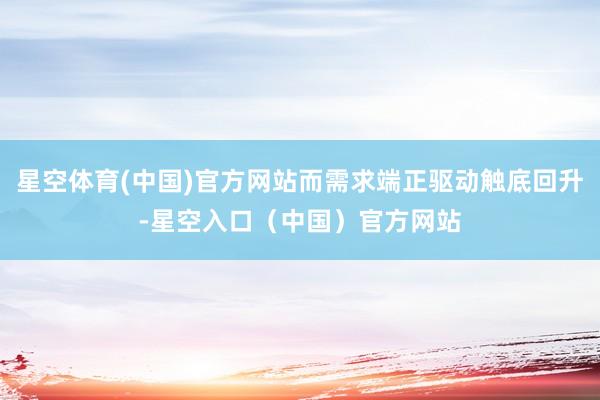 星空体育(中国)官方网站而需求端正驱动触底回升-星空入口（中国）官方网站