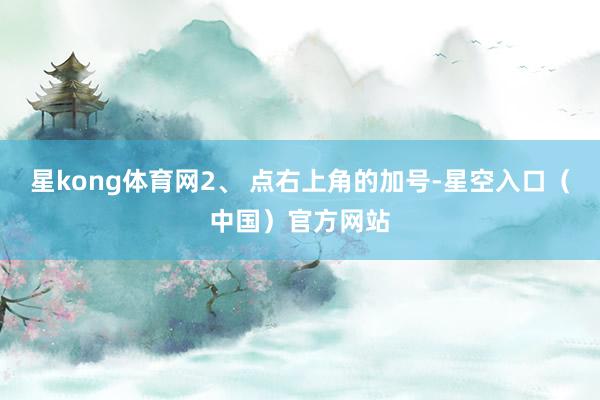 星kong体育网2、 点右上角的加号-星空入口（中国）官方网站
