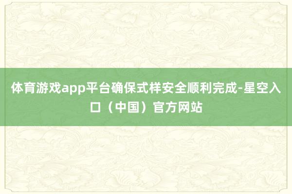 体育游戏app平台确保式样安全顺利完成-星空入口（中国）官方网站