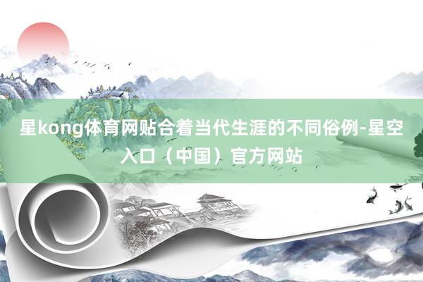 星kong体育网贴合着当代生涯的不同俗例-星空入口（中国）官方网站