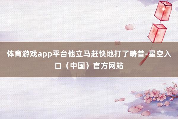 体育游戏app平台他立马赶快地打了畴昔-星空入口（中国）官方网站