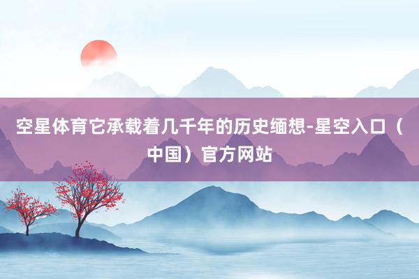 空星体育它承载着几千年的历史缅想-星空入口（中国）官方网站