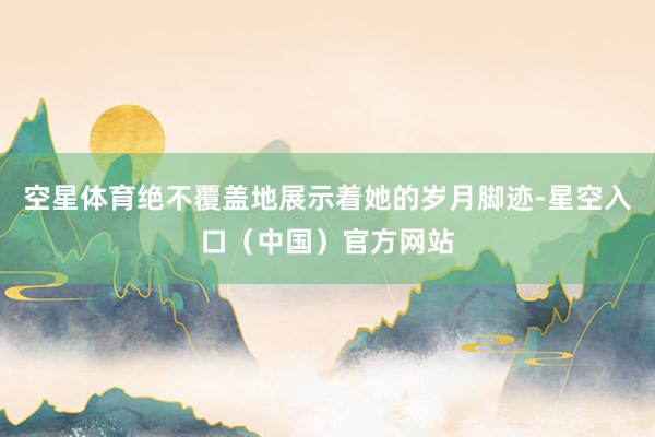 空星体育绝不覆盖地展示着她的岁月脚迹-星空入口（中国）官方网站