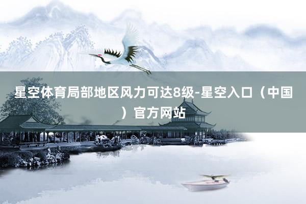 星空体育局部地区风力可达8级-星空入口（中国）官方网站
