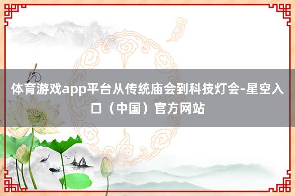 体育游戏app平台从传统庙会到科技灯会-星空入口（中国）官方网站
