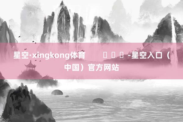 星空·xingkong体育        			-星空入口（中国）官方网站