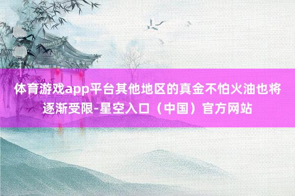 体育游戏app平台其他地区的真金不怕火油也将逐渐受限-星空入口（中国）官方网站