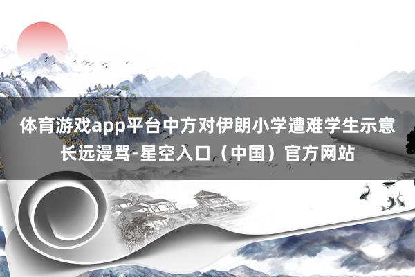 体育游戏app平台中方对伊朗小学遭难学生示意长远漫骂-星空入口（中国）官方网站